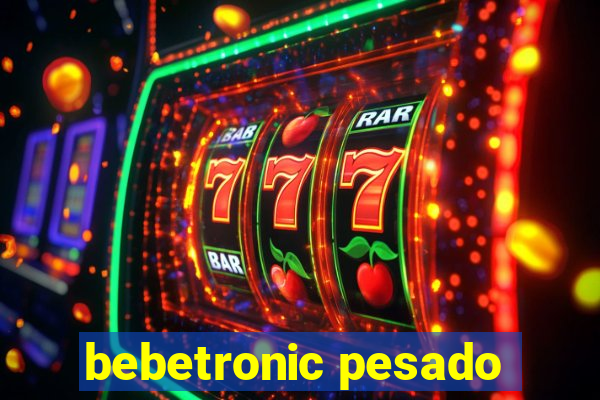 bebetronic pesado